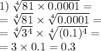 1) \: \sqrt[4]{81 \times 0.0001} = \\ = \sqrt[4]{81} \times \sqrt[4]{0.0001} = \\ = \sqrt[4]{ {3}^{4} } \times \sqrt[4]{(0.1) ^{4} } = \\ = 3 \times 0.1 = 0.3