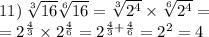 11) \: \sqrt[3]{16} \sqrt[6]{16} = \sqrt[3]{ {2}^{4} } \times \sqrt[6]{ {2}^{4} } = \\ = {2}^{ \frac{4}{3} } \times 2^{ \frac{4}{6} } = 2^ { \frac{4}{3} + \frac{4}{6} } = {2}^{ 2} = 4