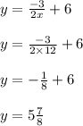 y = \frac{ - 3}{2x} + 6 \\ \\ y = \frac{ - 3}{2 \times 12} + 6 \\ \\ y = - \frac{1}{8} + 6 \\ \\ y = 5 \frac{7}{8}