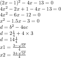 (2x - 1) {}^{2} - 4x - 13 = 0 \\ 4 {x}^{2} - 2x + 1 - 4x - 13 = 0 \\ {4x}^{2} - 6x - 12 = 0 \\ {x}^{2} - 1.5x - 3 = 0 \\ d = b {}^{2} - 4ac \\ d = 2 \frac{1}{4} + 4 \times 3 \\ d = 14 \frac{1}{4 } \\ x1 = \frac{3 - \sqrt{57} }{4 } \\ x2 = \frac{3 + \sqrt{57} }{4}