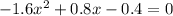 - 1.6 {x}^{2} + 0.8x - 0.4 = 0