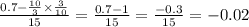 \frac{0.7 - \frac{10}{3} \times \frac{3}{10} } {15} = \frac{0.7 - 1} {15} = \frac{ - 0.3}{15} = - 0.02