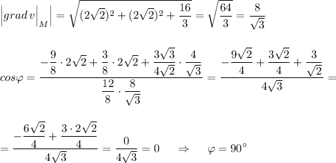 \displaystyle \Big|grad\, v\Big|_{M}\Big|=\sqrt{(2\sqrt2)^2+(2\sqrt2)^2+\frac{16}{3}}=\sqrt{\frac{64}{3}}=\frac{8}{\sqrt3}\\\\\\cos\varphi =\dfrac{-\dfrac{9}{8}\cdot 2\sqrt2+\dfrac{3}{8}\cdot 2\sqrt2+\dfrac{3\sqrt3}{4\sqrt2}\cdot \dfrac{4}{\sqrt3}}{\dfrac{12}{8}\cdot \dfrac{8}{\sqrt3}}=\frac{-\dfrac{9\sqrt2}{4}+\dfrac{3\sqrt2}{4}+\dfrac{3}{\sqrt2}}{4\sqrt3}=\\\\\\=\frac{-\dfrac{6\sqrt2}{4}+\dfrac{3\cdot 2\sqrt2}{4}}{4\sqrt3}=\frac{0}{4\sqrt3}=0\ \ \ \ \Rightarrow \ \ \ \ \varphi =90^\circ