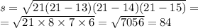 s = \sqrt{21(21 - 13)(21 - 14)(21 - 15)} = \\ = \sqrt{21 \times 8 \times 7 \times 6} = \sqrt{7056} = 84