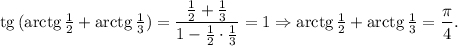 {\rm tg}\, ({\rm{arctg}\, \frac{1}{2}+{\rm{arctg}\, \frac{1}{3})=\dfrac{\frac{1}{2}+\frac{1}{3}}{1-\frac{1}{2}\cdot\frac{1}{3}}=1\Rightarrow {\rm arctg}\,\frac{1}{2}+{\rm arctg}\, \frac{1}{3}=\dfrac{\pi}{4}.