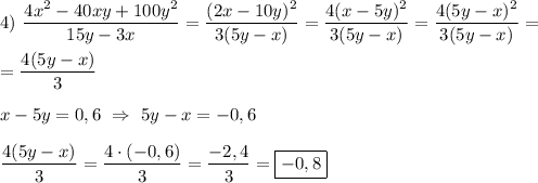 4) \ \dfrac{4x^{2}-40xy+100y^{2}}{15y-3x}=\dfrac{(2x-10y)^{2} }{3(5y-x)}=\dfrac{4(x-5y)^{2} }{3(5y-x)}=\dfrac{4(5y-x)^{2} }{3(5y-x)}=\\\\=\dfrac{4(5y-x)}{3} \\\\x-5y=0,6 \ \Rightarrow \ 5y-x=-0,6\\\\\dfrac{4(5y-x)}{3}=\dfrac{4\cdot(-0,6)}{3}=\dfrac{-2,4}{3} =\boxed{-0,8}