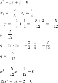 x^{2} +px+q=0\\\\x_{1}=-\dfrac{2}{3} \ ; \ x_{2}=\dfrac{1}{4}\\\\-p=-\dfrac{2}{3}+\dfrac{1}{4} =\dfrac{-8+3}{12}=-\dfrac{5}{12} \\\\p=\dfrac{5}{12} \\\\q=x_{1} \cdot x_{2} =-\dfrac{2}{3} \cdot \dfrac{1}{4}=-\dfrac{2}{12} \\\\q=-\dfrac{2}{12} \\\\\\x^{2}+\dfrac{5}{12}x-\dfrac{2}{12}=0\\\\12x^{2}+5x-2=0