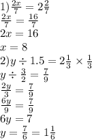 1) \frac{2x}{7} = 2 \frac{2}{7} \\ \frac{2x}{7} = \frac{16}{7} \\ 2x = 16 \\ x = 8 \\ 2)y \div 1.5 = 2 \frac{1}{3} \times \frac{1}{3} \\ y \div \frac{3}{2} = \frac{7}{9} \\ \frac{2y}{3} = \frac{7}{9} \\ \frac{6y}{9} = \frac{7}{9} \\ 6y = 7 \\ y = \frac{7}{6} = 1 \frac{1}{6}