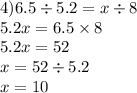 4)6.5 \div 5.2 = x \div 8 \\ 5.2x = 6.5 \times 8 \\ 5.2x = 52 \\ x = 52 \div 5.2 \\ x = 10