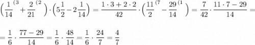 \displaystyle \Big(\frac{1}{14}^{(3}+\frac{2}{21}^{(2}\ \Big)\cdot \Big(5\frac{1}{2}-2\frac{1}{14}\Big)=\frac{1\cdot 3+2\cdot 2}{42}\cdot \Big(\frac{11}{2}^{(7}-\frac{29}{14}^{(1}\ \Big)=\frac{7}{42}\cdot\frac{11\cdot 7-29}{14}=\\\\\\=\frac{1}{6}\cdot \frac{77-29}{14} =\frac{1}{6}\cdot \frac{48}{14}=\frac{1}{6}\cdot \frac{24}{7}=\frac{4}{7}