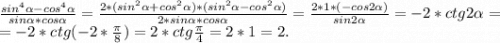 \frac{sin^4\alpha-cos^4\alpha }{sin\alpha *cos\alpha } =\frac{2*(sin^2\alpha +cos^2\alpha )*(sin^2\alpha -cos^2\alpha )}{2*sin\alpha *cos\alpha } =\frac{2*1*(-cos2\alpha )}{sin2\alpha }=-2*ctg2\alpha =\\=-2*ctg(-2*\frac{\pi }{8} )=2*ctg\frac{\pi }{4}=2*1 =2.