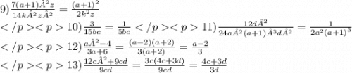 9) \frac{ 7(a+1)²z}{14k²z²} = \frac{ {(a + 1)}^{2} }{2 {k}^{2} z} \\ 10) \frac{3}{15bc} = \frac{1}{5bc} 11) \frac {12d²}{24a²(a+1)³d²} = \frac{1}{2 {a}^{2} {(a + 1)}^{3} } \\ 12) \frac{ a²-4}{3a+6} = \frac{(a - 2)(a + 2)}{3(a + 2)} = \frac{a - 2}{3} \\ 13) \frac{12c²+9cd}{9cd} = \frac{3c(4c + 3d)}{9cd} = \frac{4c + 3d}{3d}