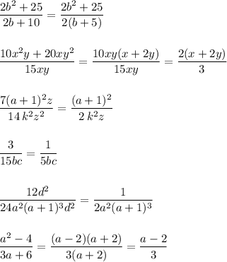 \displaystyle \frac{2b^2+25}{2b+10}=\frac{2b^2+25}{2(b+5)}\\\\\\\frac{10x^2y+20xy^2}{15xy}=\frac{10xy(x+2y)}{15xy}=\frac{2(x+2y)}{3}\\\\\\\frac{7(a+1)^2z}{14\, k^2z^2}=\frac{(a+1)^2}{2\, k^2z}\\\\\\\frac{3}{15bc}=\frac{1}{5bc}\\\\\\\frac{12d^2}{24a^2(a+1)^3d^2}=\frac{1}{2a^2(a+1)^3}\\\\\\\frac{a^2-4}{3a+6}=\frac{(a-2)(a+2)}{3(a+2)}=\frac{a-2}{3}