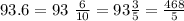 93.6= 93\ \frac{6}{10} = 93 \frac{3}{5} = \frac{468}{5}