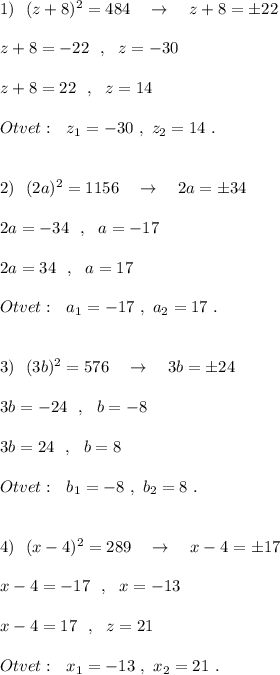 1)\ \ (z+8)^2=484\ \ \ \to \ \ \ z+8=\pm 22\\\\z+8=-22\ \ ,\ \ z=-30\\\\z+8=22\ \ ,\ \ z=14\\\\Otvet:\ \ z_1=-30\ ,\ z_2=14\ .\\\\\\2)\ \ (2a)^2=1156\ \ \ \to \ \ \ 2a=\pm 34\\\\2a=-34\ \ ,\ \ a=-17\\\\2a=34\ \ ,\ \ a=17\\\\Otvet:\ \ a_1=-17\ ,\ a_2=17\ .\\\\\\3)\ \ (3b)^2=576\ \ \ \to \ \ \ 3b=\pm 24\\\\3b=-24\ \ ,\ \ b=-8\\\\3b=24\ \ ,\ \ b=8\\\\Otvet:\ \ b_1=-8\ ,\ b_2=8\ .\\\\\\4)\ \ (x-4)^2=289\ \ \ \to \ \ \ x-4=\pm 17\\\\x-4=-17\ \ ,\ \ x=-13\\\\x-4=17\ \ ,\ \ z=21\\\\Otvet:\ \ x_1=-13\ ,\ x_2=21\ .