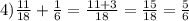 4) \frac{11}{18} + \frac{1}{6} = \frac{11 + 3}{18} = \frac{15}{18} = \frac{5}{6}