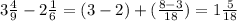 3 \frac{4}{9} - 2 \frac{1}{6} =(3 - 2) + ( \frac{8 - 3}{18} ) = 1 \frac{5}{18}