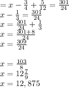 = x -\frac{3}{4} +\frac{5}{12} =\frac{301}{24} \\x-\frac{1}{3} =\frac{301}{24} \\x=\frac{301}{24} +\frac{1}{3} \\x = \frac{301+8}{24} \\x=\frac{309}{24} \\\\x = \frac{103}{8} \\x = 12\frac{7}{9} \\x = 12,875