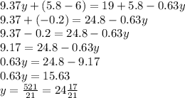 9.37y + (5.8 - 6) = 19 + 5.8 - 0.63y \\ 9.37 + ( - 0.2) = 24.8 - 0.63y \\ 9.37 - 0.2 = 24.8 - 0.63y \\ 9.17 = 24.8 - 0.63y \\ 0.63y = 24.8 - 9.17 \\ 0.63y = 15.63 \\ y = \frac{521}{21} = 24 \frac{17}{21}