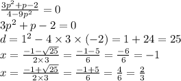 \frac{3 {p}^{2} + p - 2 }{4 - 9 {p}^{2} } = 0 \\ 3 {p}^{2} + p - 2 = 0 \\ d = {1}^{2} - 4 \times 3 \times ( - 2) = 1 + 24 = 25 \\ x = \frac{ - 1 - \sqrt{25} }{2 \times 3} = \frac{ - 1 - 5}{6} = \frac{ - 6}{6} = - 1 \\ x = \frac{ - 1 + \sqrt{25} }{2 \times 3} = \frac{ - 1 + 5}{6} = \frac{4}{6} = \frac{2}{3}