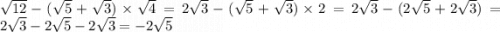 \sqrt{12} - ( \sqrt{5} + \sqrt{3}) \times \sqrt{4} = 2 \sqrt{3} - ( \sqrt{5} + \sqrt{ 3} ) \times 2 = 2 \sqrt{3} - (2 \sqrt{5} + 2 \sqrt{3} ) = 2 \sqrt{3} - 2 \sqrt{5} - 2 \sqrt{3} = - 2 \sqrt{5}