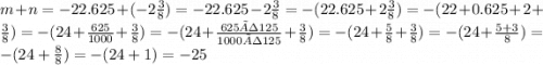 m + n = - 22.625 + ( - 2 \frac{3}{8} ) = - 22.625 - 2 \frac{3}{8} = - (22.625 + 2 \frac{3}{8} ) = - (22 + 0.625 + 2 + \frac{3}{8} ) = - (24 + \frac{625}{1000} + \frac{3}{8} ) = - (24 + \frac{625÷125}{1000÷125} + \frac{3}{8} ) = - (24 + \frac{5}{8} + \frac{3}{8} ) = - (24 + \frac{5 + 3}{8} ) = - (24 + \frac{8}{8} ) = - (24 + 1) = - 25
