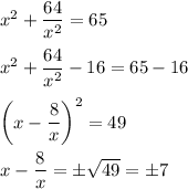 x^2 + \dfrac{64}{x^2} = 65\\\\x^2 + \dfrac{64}{x^2} - 16 = 65 - 16\\\\\left(x - \dfrac{8}{x}\right)^2 = 49\\\\x - \dfrac{8}{x} = \pm\sqrt{49} = \pm7