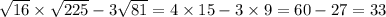 \sqrt{16} \times \sqrt{225} - 3 \sqrt{81} = 4 \times 15 - 3 \times 9 = 60 - 27 = 33