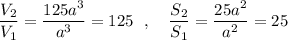 \dfrac{V_2}{V_1}=\dfrac{125a^3}{a^3}=125\ \ ,\ \ \ \dfrac{S_2}{S_1}=\dfrac{25a^2}{a^2}=25