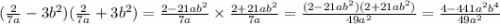 ( \frac{2}{7a} - 3b {}^{2} )( \frac{2}{7a} + 3b {}^{2} ) = \frac{2 - 21ab {}^{2} }{7a} \times \frac{2 + 21ab {}^{2} }{7a} = \frac{(2 - 21ab {}^{2})(2 + 21ab {}^{2}) }{49 {a}^{2} } = \frac{4 - 441 {a}^{2} {b}^{4} }{49 {a}^{2} }