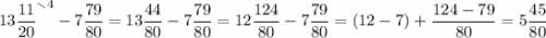 \displaystyle 13\frac{11}{20} ^{\smallsetminus 4}-7\frac{79}{80} =13\frac{44}{80} -7\frac{79}{80}=12\frac{124}{80} -7\frac{79}{80} =(12-7)+\frac{124-79}{80} =5\frac{45}{80}