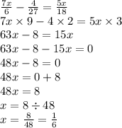 \frac{7x}{6} - \frac{4}{27} = \frac{5x}{18} \\ 7x \times 9 - 4 \times 2 = 5x \times 3 \\ 63x - 8 = 15x \\ 63x - 8 - 15x = 0 \\ 48x - 8 = 0 \\ 48x = 0 + 8 \\ 48x = 8 \\ x = 8 \div 48 \\ x = \frac{8}{48} = \frac{1}{6}