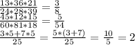 \frac{13*36*21}{24*28*39}=\frac{3}{8} \\\frac{45*12*15}{60*81*18}=\frac{5}{54}\\\frac{3*5+7*5}{25}=\frac{5*(3+7)}{25}=\frac{10}{5}=2