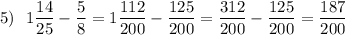 5)~~ 1\dfrac{14}{25} -\dfrac{5}{8} =1\dfrac{112}{200} -\dfrac{125}{200} =\dfrac{312}{200} -\dfrac{125}{200} =\dfrac{187}{200}