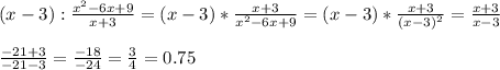 (x-3):\frac{x^2-6x+9}{x+3} =(x-3)*\frac{x+3}{x^2-6x+9}=(x-3)*\frac{x+3}{(x-3)^2} =\frac{x+3}{x-3} \\ \\ \frac{-21+3}{-21-3}=\frac{-18}{-24} =\frac{3}{4} =0.75