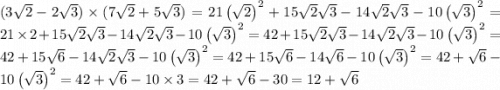 (3 \sqrt{2} - 2 \sqrt{3} ) \times (7 \sqrt{2} + 5 \sqrt{3} ) =21\left(\sqrt{2}\right)^{2}+15\sqrt{2}\sqrt{3}-14\sqrt{2}\sqrt{3}-10\left(\sqrt{3}\right)^{2} =21\times 2+15\sqrt{2}\sqrt{3}-14\sqrt{2}\sqrt{3}-10\left(\sqrt{3}\right)^{2} =42+15\sqrt{2}\sqrt{3}-14\sqrt{2}\sqrt{3}-10\left(\sqrt{3}\right)^{2} = 42+15\sqrt{6}-14\sqrt{2}\sqrt{3}-10\left(\sqrt{3}\right)^{2} =42+15\sqrt{6}-14\sqrt{6}-10\left(\sqrt{3}\right)^{2} = 42+\sqrt{6}-10\left(\sqrt{3}\right)^{2} =42+\sqrt{6}-10\times 3 = 42+\sqrt{6}-30 =12+\sqrt{6}