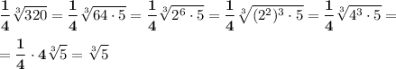 \displaystyle\bf\\\frac{1}{4} \sqrt[3]{320} =\frac{1}{4}\sqrt[3]{64\cdot 5} } =\frac{1}{4}\sqrt[3]{2^{6} \cdot 5}= \frac{1}{4}\sqrt[3]{(2^{2} )^{3} \cdot 5}=\frac{1}{4}\sqrt[3]{4^{3} \cdot 5}=\\\\=\frac{1}{4}\cdot 4\sqrt[3]{5}= \sqrt[3]{5}