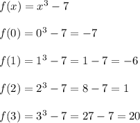 f(x)=x^3-7\\\\f(0)=0^3-7=-7\\\\f(1)=1^3-7=1-7=-6\\\\f(2)=2^3-7=8-7=1\\\\f(3)=3^3-7=27-7=20