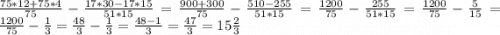 \frac{75*12 + 75*4}{75} - \frac{17*30 - 17*15}{51*15} = \frac{900 + 300}{75} - \frac{510 - 255}{51*15} = \frac{1200}{75} - \frac{255}{51*15} = \frac{1200}{75} - \frac{5}{15} = \frac{1200}{75} - \frac{1}{3} = \frac{48}{3} - \frac{1}{3} = \frac{48 - 1}{3} = \frac{47}{3} = 15 \frac{2}{3}