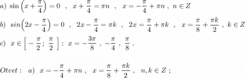 \displaystyle a)\ \sin\Big(x+\dfrac{\pi }{4}\Big)=0\ \ ,\ \ x+\frac{\pi}{4}=\pi n\ \ ,\ \ x=-\frac{\pi}{4}+\pi n\ ,\ n\in Z\\\\b)\ \ sin\Big(2x-\dfrac{\pi}{4}\Big)=0\ \ ,\ \ 2x-\frac{\pi}{4}=\pi k\ \ ,\ \ 2x=\frac{\pi}{4}+\pi k\ \ ,\ \ x=\frac{\pi}{8}+\frac{\pi k}{2}\ ,\ k\in Z\\\\c)\ \ x\in \Big[-\frac{\pi }{2}\, ;\ \frac{\pi }{2}\ \Big]:\ x=-\frac{3\pi}{8}\ ,\ -\frac{\pi}{4}\ ,\ \frac{\pi }{8}\ .\\\\\\Otvet:\ \ a)\ \ x=-\frac{\pi}{4}+\pi n\ ,\ \ x=\frac{\pi}{8}+\frac{\pi k}{2}\ ,\ \ n,k\in Z\ ;