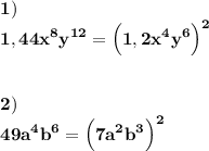 \displaystyle\bf\\1)\\1,44x^{8} y^{12} =\Big(1,2x^{4} y^{6} \Big)^{2} \\\\\\2)\\49a^{4}b^{6} =\Big(7a^{2} b^{3} \Big)^{2}