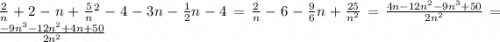 \frac{2}{n} + 2 - n + \frac{5}{n} {}^{2} - 4 - 3n - \frac{1}{2} n - 4 = \frac{2}{n} - 6 - \frac{9}{6} n + \frac{25}{n {}^{2} } = \frac{4n - 12n {}^{2} - 9n {}^{3} + 50}{2n {}^{2} } = \frac{ - 9n {}^{3} - 12n {}^{2} + 4n + 50}{2n {}^{2} }