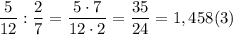 \dfrac{5}{12}:\dfrac{2}{7}=\dfrac{5\cdot 7}{12\cdot 2}=\dfrac{35}{24}=1,458(3)