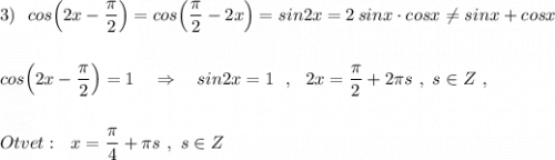 \displaystyle 3)\ \ cos\Big(2x-\frac{\pi}{2}\Big)=cos\Big(\frac{\pi}{2}-2x\Big)=sin2x=2\, sinx\cdot cosx\ne sinx+cosx\\\\\\cos\Big(2x-\frac{\pi}{2}\Big)=1\ \ \ \Rightarrow \ \ \ sin2x=1\ \ ,\ \ 2x=\frac{\pi}{2}+2\pi s\ ,\ s\in Z\ ,\\\\\\Otvet:\ \ x=\frac{\pi}{4}+\pi s\ ,\ s\in Z