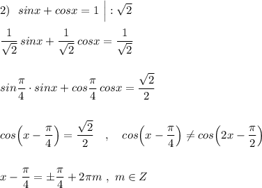 2)\ \ \displaystyle sinx+cosx=1\ \Big|:\sqrt2\\\\\frac{1}{\sqrt2}\, sinx+\frac{1}{\sqrt2}\, cosx=\frac{1}{\sqrt2}\\\\\\sin\frac{\pi}{4}\cdot sinx+cos\frac{\pi}{4}\, cosx=\frac{\sqrt2}{2}\\\\\\cos\Big(x-\frac{\pi}{4}\Big)=\frac{\sqrt2}{2}\ \ \ ,\ \ \ cos\Big(x-\frac{\pi}{4}\Big)\ne cos\Big(2x-\frac{\pi }{2}\Big)\\\\\\x-\frac{\pi}{4}=\pm \frac{\pi }{4}+2\pi m\ ,\ m\in Z