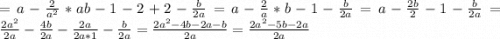 =a-\frac{2}{a^2}*ab-1-2+2-\frac{b}{2a} =a-\frac{2}{a}*b-1-\frac{b}{2a} =a-\frac{2b}{2}-1-\frac{b}{2a} =\frac{2a^2}{2a}-\frac{4b}{2a}-\frac{2a}{2a*1} -\frac{b}{2a}=\frac{2a^2-4b-2a-b}{2a} =\frac{2a^2-5b-2a}{2a}