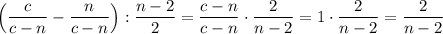 \displaystyle \Big(\frac{c}{c-n}-\frac{n}{c-n}\Big):\frac{n-2}{2}=\frac{c-n}{c-n}\cdot \frac{2}{n-2}=1\cdot \frac{2}{n-2}=\frac{2}{n-2}