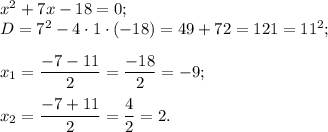 x^{2} +7x-18=0;\\D= 7^{2} -4\cdot1\cdot(-18)= 49+72=121=11^{2} ;\\\\x{_1}= \dfrac{-7-11}{2} =\dfrac{-18}{2}=-9 ;\\\\x{_2}= \dfrac{-7+11}{2} =\dfrac{4}{2}=2 .