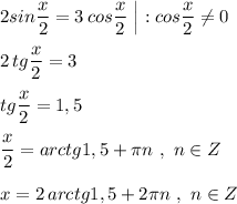 \displaystyle 2sin\frac{x}{2}=3\, cos\frac{x}{2}\ \Big|:cos\frac{x}{2}\ne 0\\\\2\, tg\frac{x}{2}=3\\\\tg\frac{x}{2}=1,5\\\\\frac{x}{2}=arctg1,5+\pi n\ ,\ n\in Z\\\\x=2\, arctg1,5+2\pi n\ ,\ n\in Z