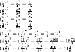 {( \frac{1}{4}) }^{2} = \frac{ {1}^{2} }{ {4}^{2} } = \frac{1}{16} \\ {( \frac{3}{8}) }^{2} = \frac{ {3}^{2} }{ {8}^{2} } = \frac{9}{64} \\ {( \frac{5}{6}) }^{2} = \frac{ {5}^{2} }{ {6}^{2} } = \frac{25}{36} \\ {( \frac{2}{7} )}^{2} = \frac{ {2}^{2} }{ {7}^{2} } = \frac{4}{49} \\ {(1 \frac{1}{2}) }^{2} = {( \frac{3}{2} )}^{2} = \frac{ {3}^{2} }{ {2}^{2} } = \frac{9}{4} = 2 \frac{1}{4} \\ {(4 \frac{1}{9}) }^{2} = {( \frac{37}{9} )}^{2} = \frac{ {37}^{2} }{ {9}^{2} } = \frac{1369}{81} = 16 \frac{73}{81} \\ {(6 \frac{2}{3} )}^{2} = {( \frac{20}{3} )}^{2} = \frac{ {20}^{2} }{ {3}^{2} } = \frac{400}{9} = 44 \frac{4}{9}